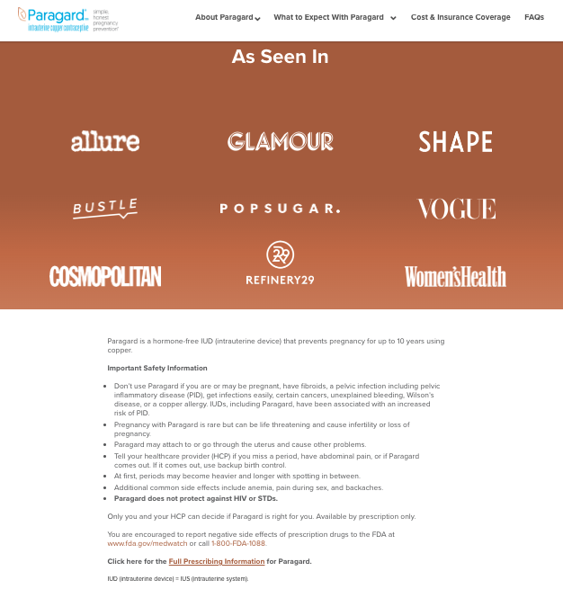 The Paragard website homepage notes in large font that Paragard has been seen in beauty, fashion, and health magazines like Allure, Glamour, Shape, Bustle, PopSugar, Vogue, Cosmopolitan, Refinery29, and Women’s Health. In much smaller font below this ad, it lists the IUD’s side effects.